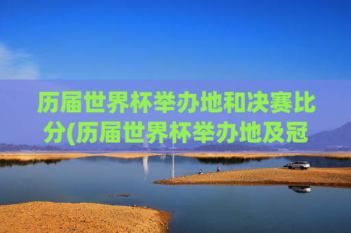 历届世界杯举办地和决赛比分(历届世界杯举办地及冠军)