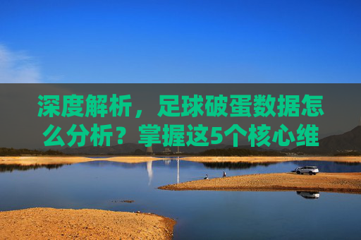 深度解析，足球破蛋数据怎么分析？掌握这5个核心维度，助你精准拿捏比赛