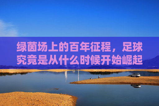 绿茵场上的百年征程，足球究竟是从什么时候开始崛起的？