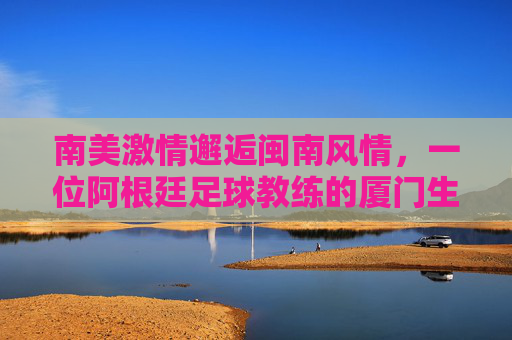南美激情邂逅闽南风情，一位阿根廷足球教练的厦门生活图鉴