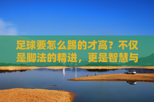 足球要怎么踢的才高？不仅是脚法的精进，更是智慧与意识的全面升华