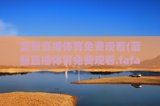 蓝鲸直播体育免费观看(蓝鲸直播体育免费观看.fafalai.中国)