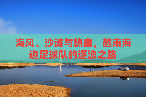 海风、沙滩与热血，越南海边足球队的逐浪之路