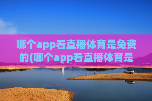 哪个app看直播体育是免费的(哪个app看直播体育是免费的啊)