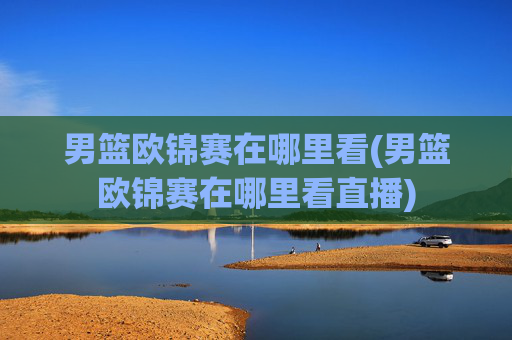 男篮欧锦赛在哪里看(男篮欧锦赛在哪里看直播)