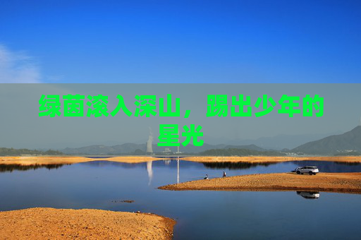 绿茵滚入深山，踢出少年的星光