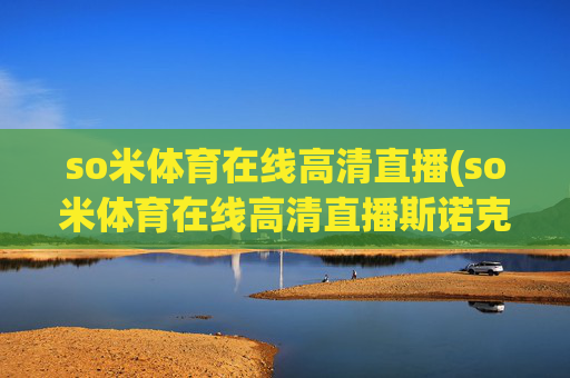 so米体育在线高清直播(so米体育在线高清直播斯诺克)
