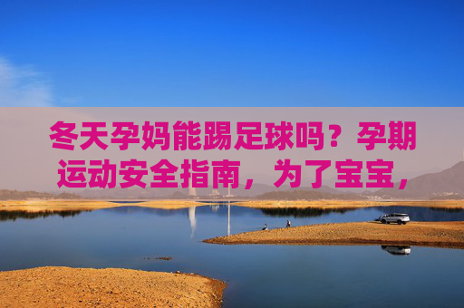 冬天孕妈能踢足球吗？孕期运动安全指南，为了宝宝，请谨慎选择