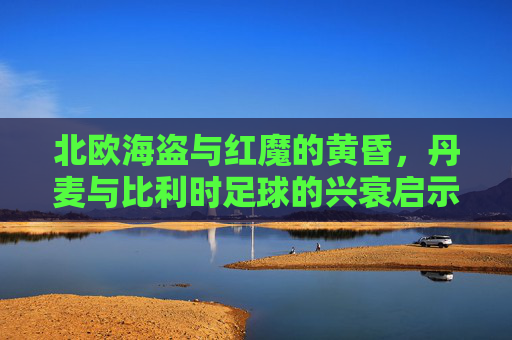北欧海盗与红魔的黄昏，丹麦与比利时足球的兴衰启示录