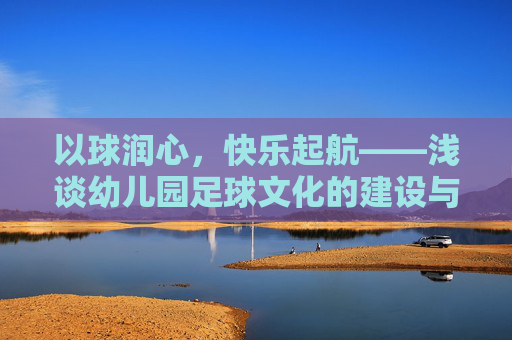 以球润心，快乐起航——浅谈幼儿园足球文化的建设与育人价值