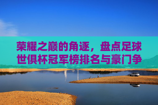 荣耀之巅的角逐，盘点足球世俱杯冠军榜排名与豪门争霸史