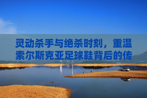 灵动杀手与绝杀时刻,重温索尔斯克亚足球鞋背后的传奇故事