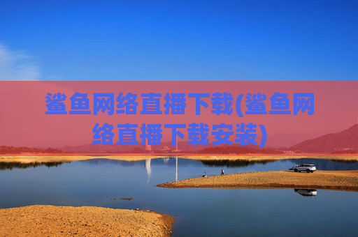 鲨鱼网络直播下载(鲨鱼网络直播下载安装)