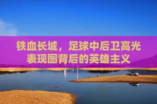 铁血长城，足球中后卫高光表现图背后的英雄主义
