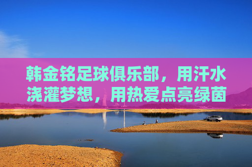韩金铭足球俱乐部，用汗水浇灌梦想，用热爱点亮绿茵