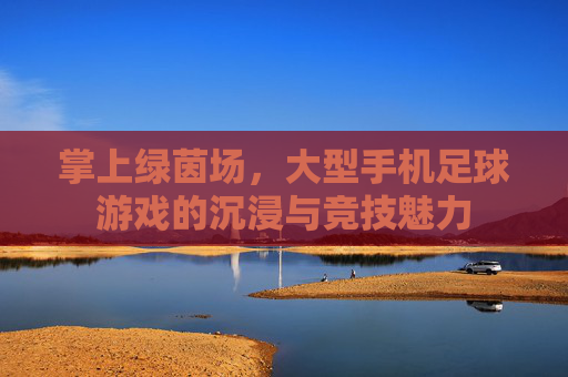 掌上绿茵场，大型手机足球游戏的沉浸与竞技魅力