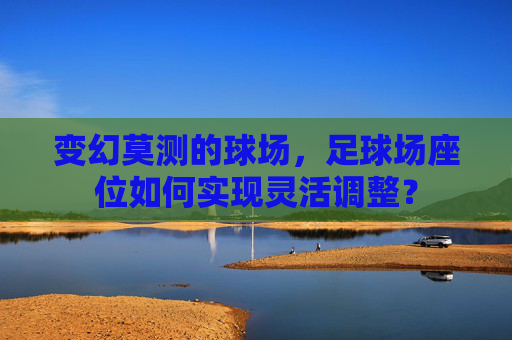 变幻莫测的球场,足球场座位如何实现灵活调整?