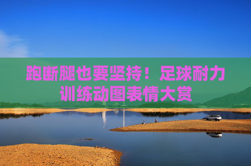 跑断腿也要坚持！足球耐力训练动图表情大赏