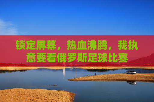 锁定屏幕，热血沸腾，我执意要看俄罗斯足球比赛