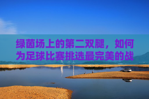 绿茵场上的第二双腿,如何为足球比赛挑选最完美的战靴?