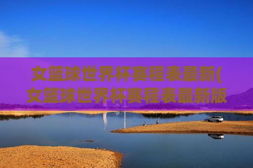 女篮球世界杯赛程表最新(女篮球世界杯赛程表最新版)