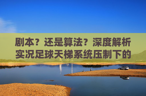 剧本？还是算法？深度解析实况足球天梯系统压制下的天选之子与天坑