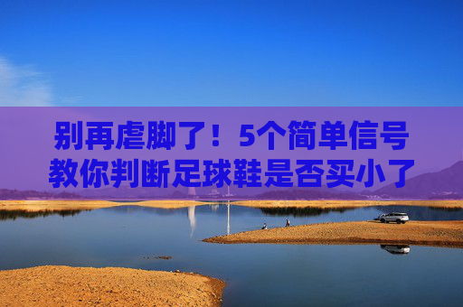 别再虐脚了！5个简单信号教你判断足球鞋是否买小了