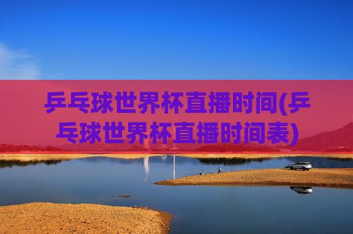 乒乓球世界杯直播时间(乒乓球世界杯直播时间表)