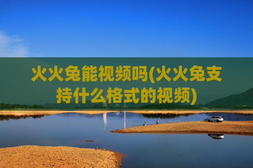 火火兔能视频吗(火火兔支持什么格式的视频)