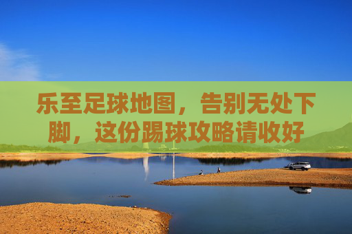 乐至足球地图,告别无处下脚,这份踢球攻略请收好