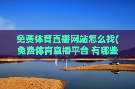免费体育直播网站怎么找(免费体育直播平台 有哪些)