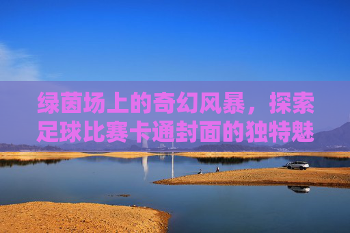 绿茵场上的奇幻风暴,探索足球比赛卡通封面的独特魅力