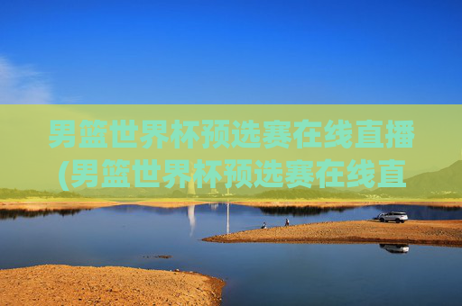 男篮世界杯预选赛在线直播(男篮世界杯预选赛在线直播观看)