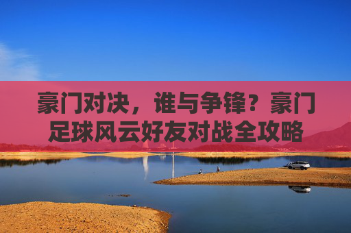 豪门对决,谁与争锋?豪门足球风云好友对战全攻略
