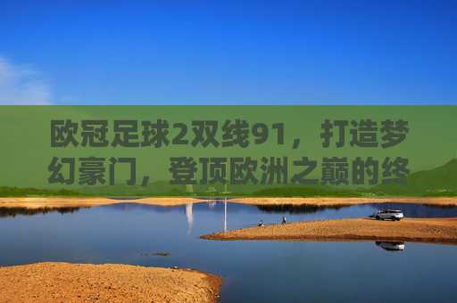 欧冠足球2双线91,打造梦幻豪门,登顶欧洲之巅的终极指南