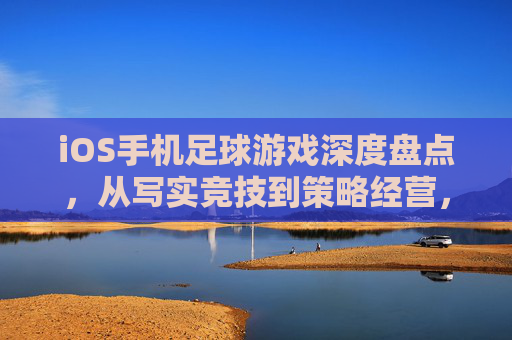 iOS手机足球游戏深度盘点,从写实竞技到策略经营,谁才是你的本命?