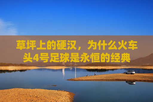 草坪上的硬汉,为什么火车头4号足球是永恒的经典