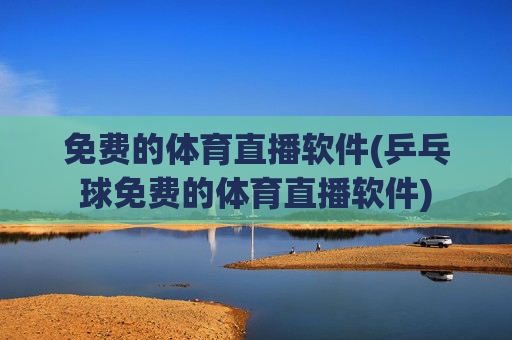 免费的体育直播软件(乒乓球免费的体育直播软件)