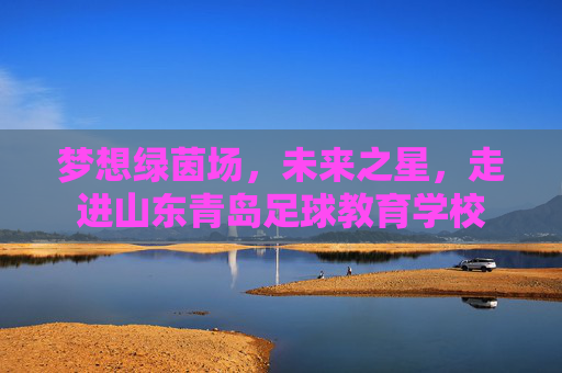 梦想绿茵场,未来之星,走进山东青岛足球教育学校