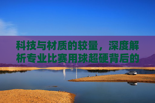 科技与材质的较量,深度解析专业比赛用球超硬背后的秘密