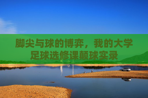 脚尖与球的博弈,我的大学足球选修课颠球实录