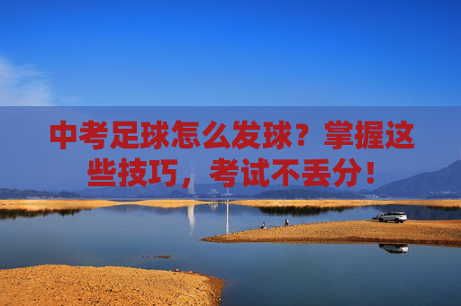 中考足球怎么发球?掌握这些技巧,考试不丢分!
