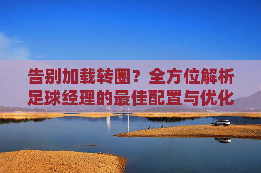告别加载转圈？全方位解析足球经理的最佳配置与优化方案
