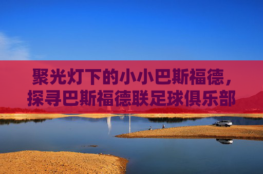 聚光灯下的小小巴斯福德，探寻巴斯福德联足球俱乐部的崛起与韧性