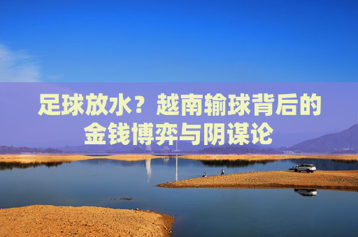 足球放水?越南输球背后的金钱博弈与阴谋论