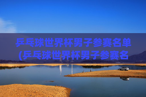乒乓球世界杯男子参赛名单(乒乓球世界杯男子参赛名单公布)