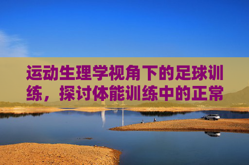 运动生理学视角下的足球训练，探讨体能训练中的正常生理反应