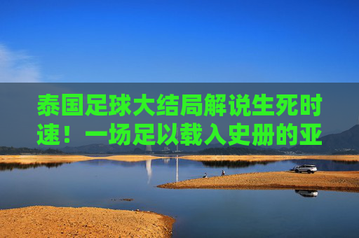 泰国足球大结局解说生死时速!一场足以载入史册的亚洲杯预选赛终章
