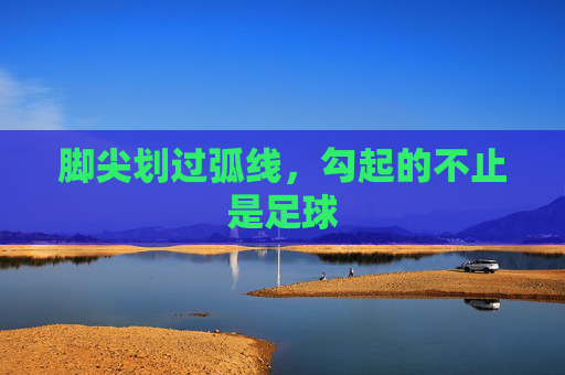 脚尖划过弧线，勾起的不止是足球