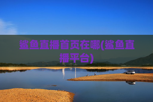 鲨鱼直播首页在哪(鲨鱼直播平台)